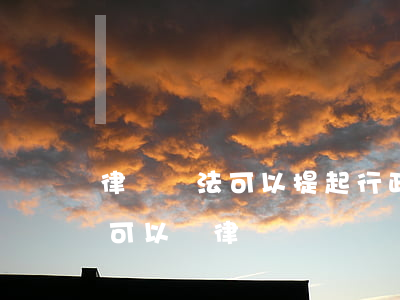 律師違法可以提起行政訴訟嗎(行政訴訟被告可以請律師嗎)