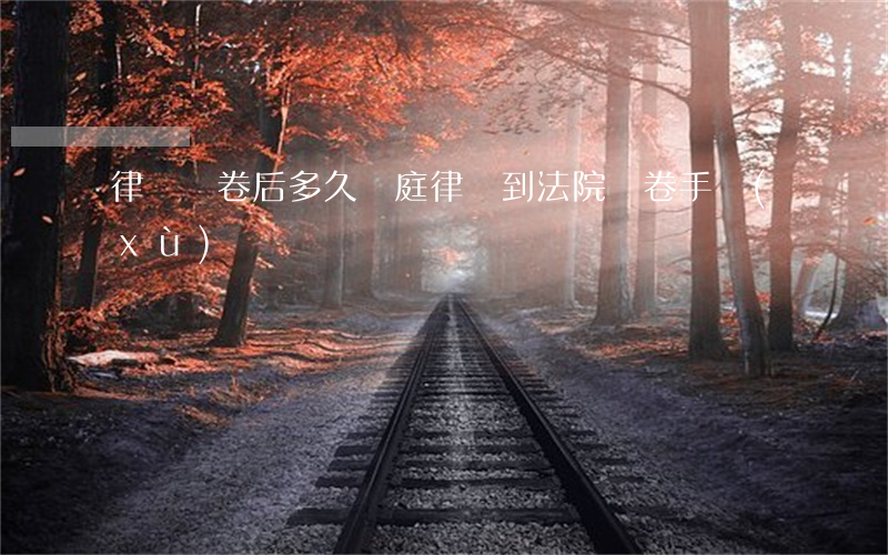 律師閱卷后多久開庭(律師到法院閱卷手續(xù))