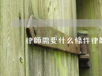 律師需要什么條件(律師工作要求)