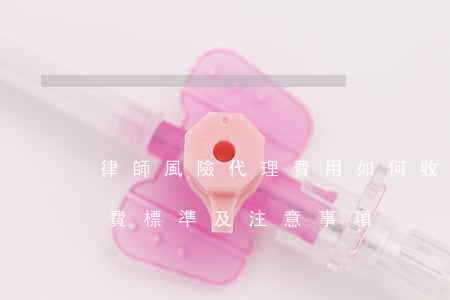 律師風險代理費用如何收取(風險代理律師收費標準及注意事項)
