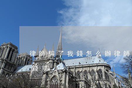 律師騙了我錢怎么辦(律師能幫我要回被騙的錢嗎)