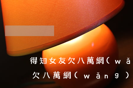 得知女友欠八萬網(wǎng)貸 得知女友欠八萬網(wǎng)貸了