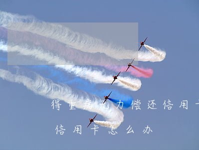 得重病无力偿还信用卡(身患重病无能力偿还信用卡怎么办)