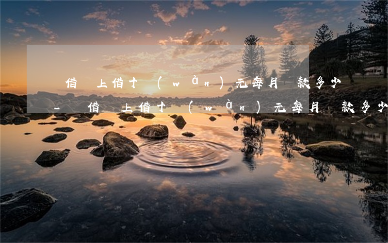 從借唄上借十萬(wàn)元每月還款多少-從借唄上借十萬(wàn)元每月還款多少錢