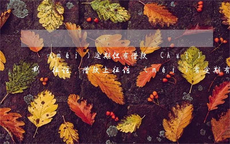 從沒(méi)逾期但有借款會(huì)影響征信嗎(借款上征信沒(méi)有逾期有影響嗎)