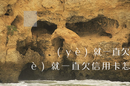 從畢業(yè)就一直欠信用卡(從畢業(yè)就一直欠信用卡怎么辦)