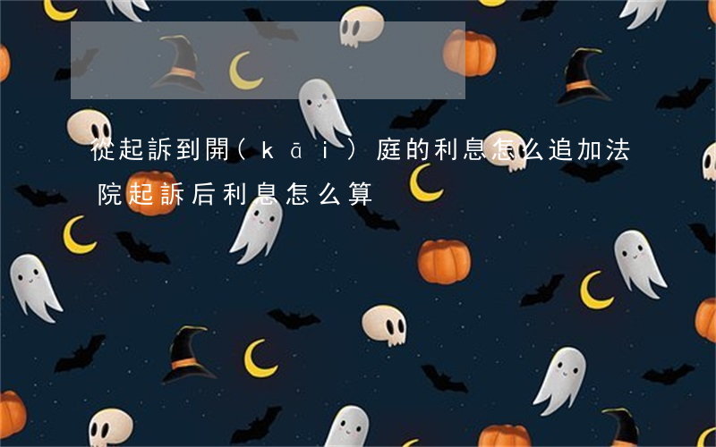 從起訴到開(kāi)庭的利息怎么追加(法院起訴后利息怎么算)