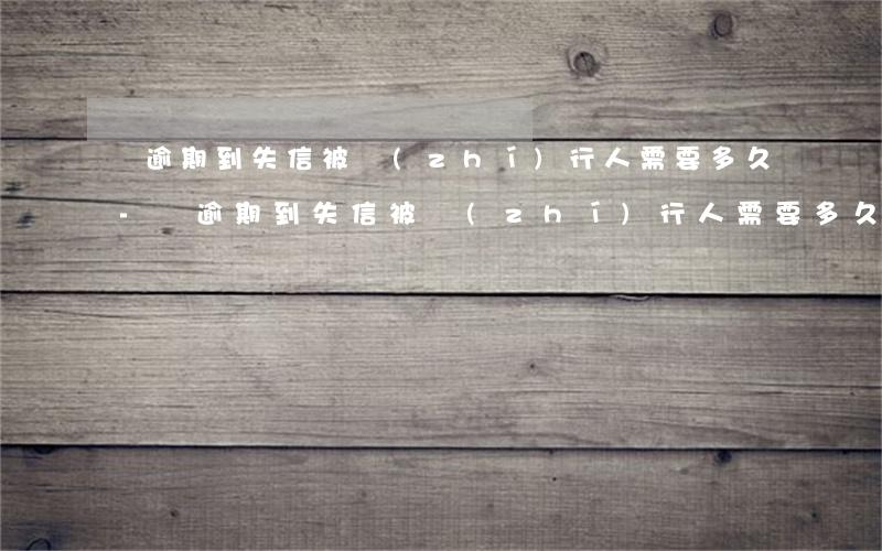 從逾期到失信被執(zhí)行人需要多久-從逾期到失信被執(zhí)行人需要多久才能解除