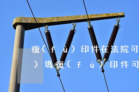 復(fù)印件在法院可以作為證據(jù)嗎(復(fù)印件可以作為直接證據(jù)嗎)