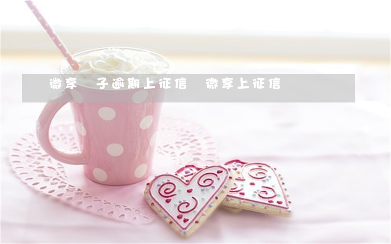 微享鋪子逾期上征信嗎(微享 上征信嗎)