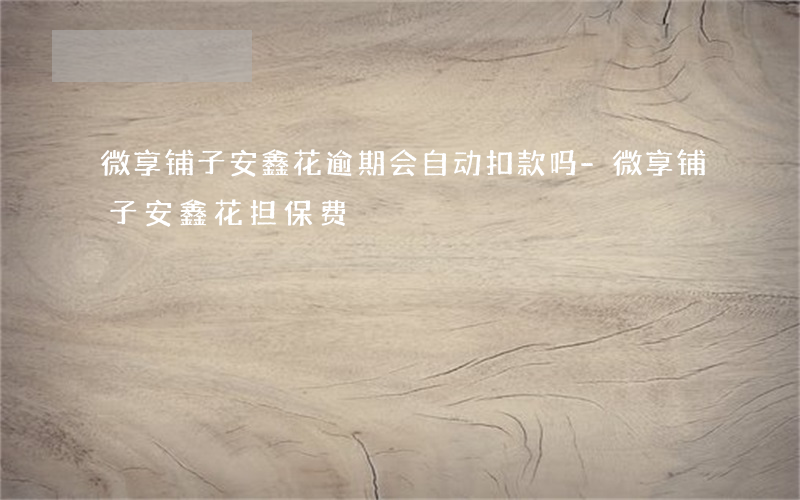 微享铺子安鑫花逾期会自动扣款吗-微享铺子安鑫花担保费