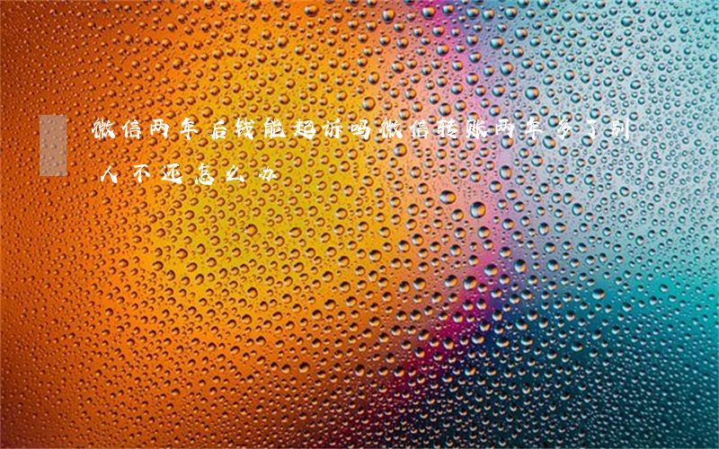 微信两年后钱能起诉吗 微信转账两年多了别人不还怎么办