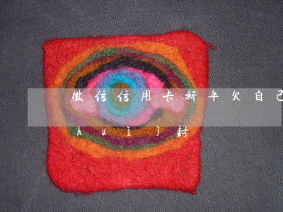 微信信用卡新年欠自己(欠信用卡錢微信會(huì)封嗎)