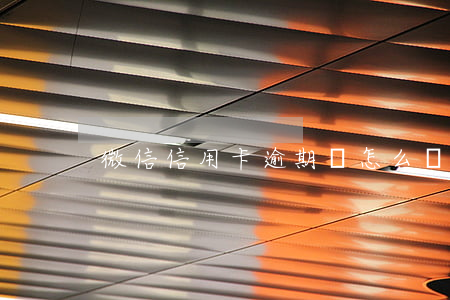 微信信用卡逾期會怎么樣（微信信用住逾期）