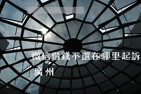 微信借錢不還在哪里起訴（微信借錢不還起訴廣州）