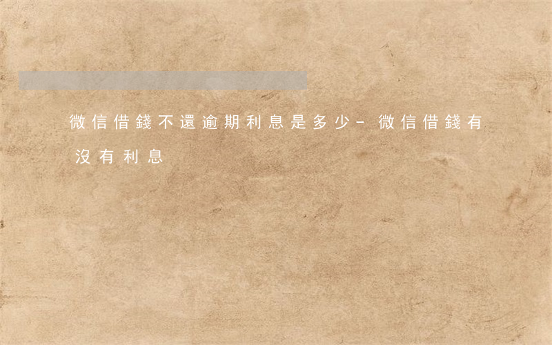 微信借錢不還逾期利息是多少-微信借錢有沒有利息