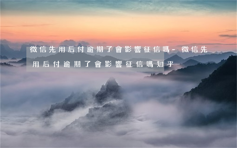 微信先用后付逾期了會影響征信嗎-微信先用后付逾期了會影響征信嗎知乎