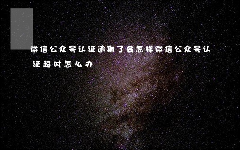 微信公众号认证逾期了会怎样(微信公众号认证超时怎么办)
