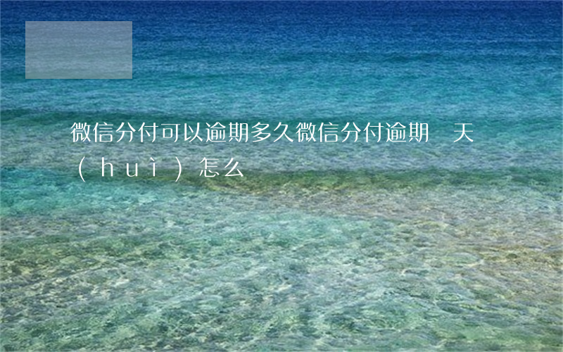 微信分付可以逾期多久(微信分付逾期兩天會(huì)怎么樣)