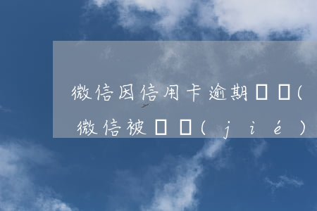 微信因信用卡逾期凍結(jié)(欠信用卡微信被凍結(jié))