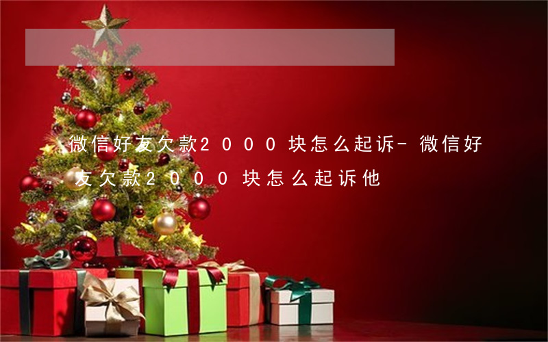 微信好友欠款2000块怎么起诉-微信好友欠款2000块怎么起诉他