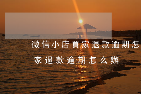 微信小店買家退款逾期怎么辦-微信小店買家退款逾期怎么辦