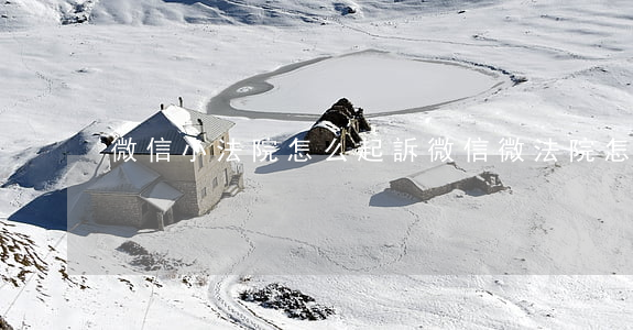 微信小法院怎么起訴(微信微法院怎么起訴)