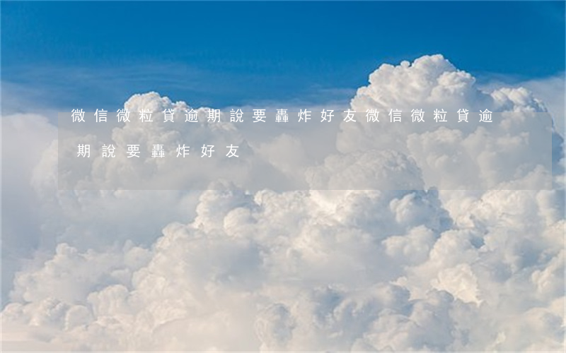 微信微粒貸逾期說要轟炸好友(微信微粒貸逾期說要轟炸好友)