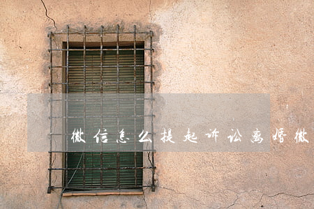 微信怎么提起诉讼离婚(微信怎么向法院起诉)