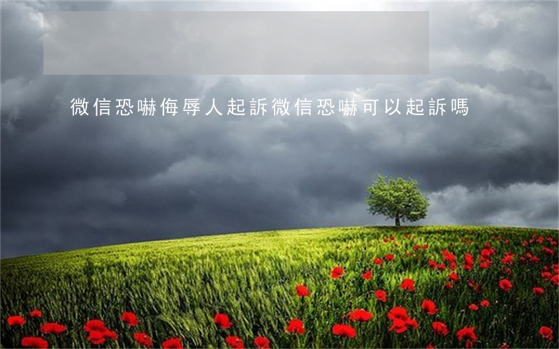 微信恐嚇侮辱人起訴(微信恐嚇可以起訴嗎)