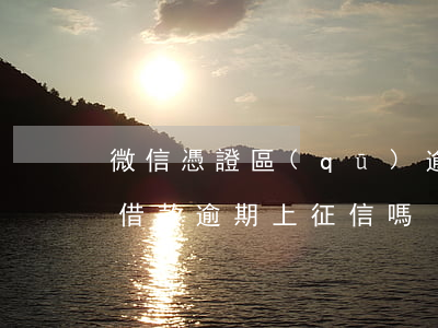微信憑證區(qū)逾期影響征信嗎-微信借款逾期上征信嗎