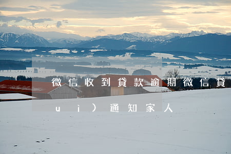 微信收到貸款逾期(微信貸款逾期多久會(huì)通知家人)