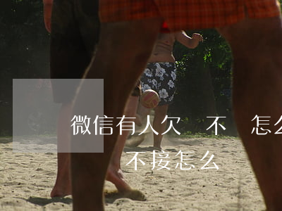 微信有人欠錢不還怎么辦(欠錢的人微信不回電話不接怎么辦)