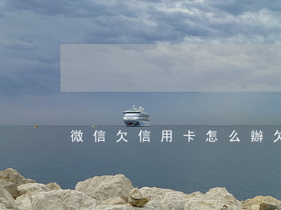 微信欠信用卡怎么辦(欠信用卡微信還能用嗎)