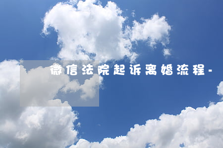 微信法院起诉离婚流程-如何微信起诉离婚