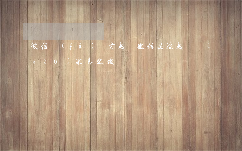 微信發(fā)藥方起訴(微信法院起訴報(bào)案怎么做)