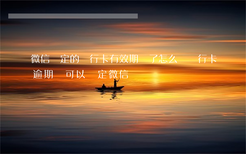 微信綁定的銀行卡有效期過了怎么辦（銀行卡逾期還可以綁定微信嗎）