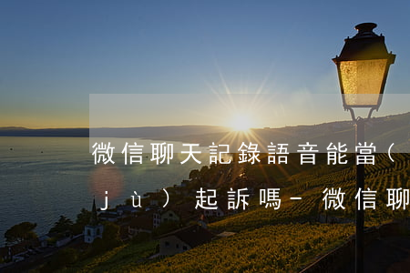 微信聊天記錄語音能當(dāng)證據(jù)起訴嗎-微信聊天記錄語音能當(dāng)證據(jù)起訴嗎安全嗎