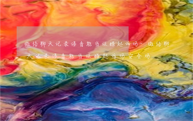 微信聊天记录语音能当证据起诉吗-微信聊天记录语音能当证据起诉吗安全吗