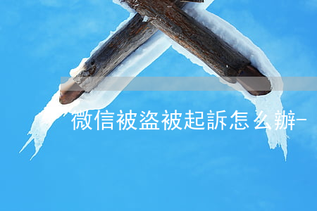 微信被盜被起訴怎么辦-微信被盜索賠