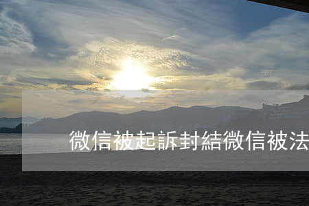 微信被起訴封結 微信被法院封了還能用嗎