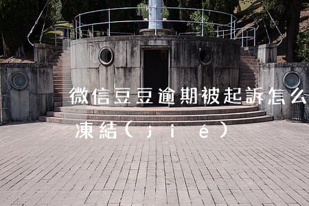 微信豆豆逾期被起訴怎么辦(欠豆豆錢微信被凍結(jié))