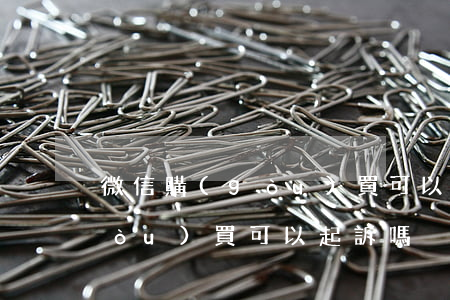 微信購(gòu)買可以起訴嗎 微信購(gòu)買可以起訴嗎