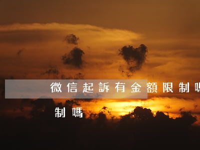 微信起訴有金額限制嗎-微信起訴有金額限制嗎
