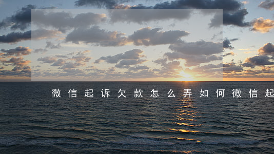 微信起诉欠款怎么弄(如何微信起诉)