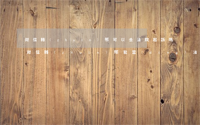 微信轉(zhuǎn)賬可以去法院起訴嗎(微信轉(zhuǎn)賬能當(dāng)法律起訴的證據(jù)嗎)