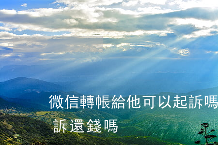 微信轉帳給他可以起訴嗎(憑微信轉賬可以起訴還錢嗎)