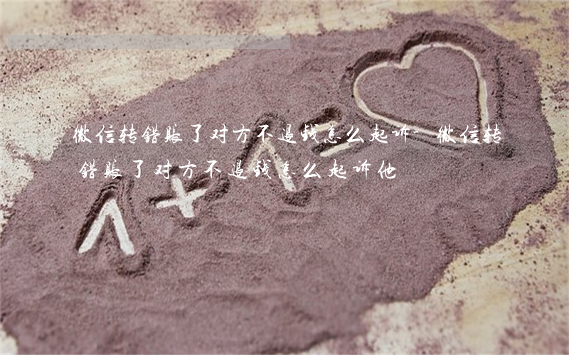 微信转错账了对方不退钱怎么起诉-微信转错账了对方不退钱怎么起诉他