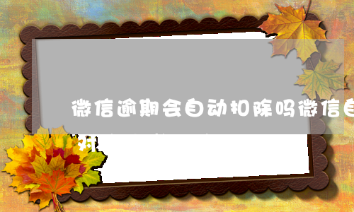 微信逾期会自动扣除吗(微信自动扣款关闭后对方还能扣款吗)