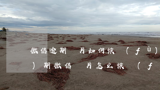 微信逾期圖片如何恢復(fù) 過(guò)期微信圖片怎么恢復(fù)
